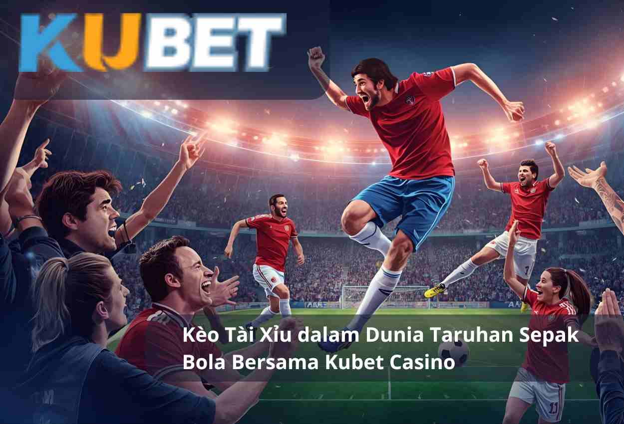 Kèo Tài Xỉu dalam Dunia Taruhan Sepak Bola Bersama Kubet Casino